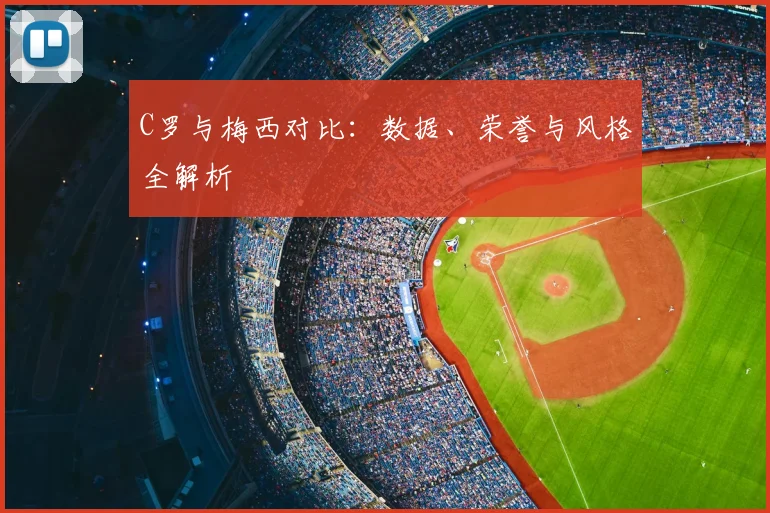 C罗与梅西对比：数据、荣誉与风格全解析