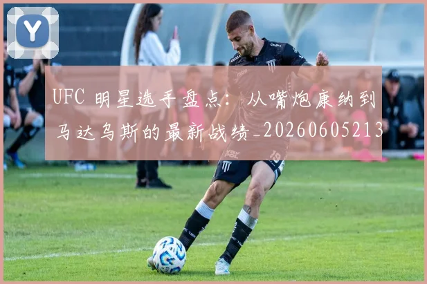 UFC 明星选手盘点：从嘴炮康纳到马达乌斯的最新战绩_20260605213751