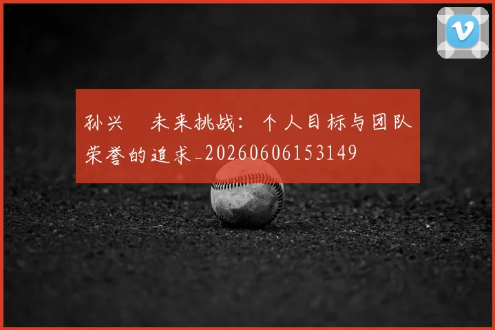 孙兴慜未来挑战：个人目标与团队荣誉的追求_20260606153149