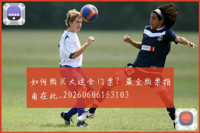 如何购买大运会门票?最全购票指南在此_20260606153103
