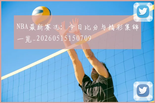 NBA最新赛况：今日比分与精彩集锦一览_20260515150709