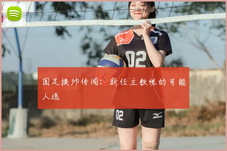 国足换帅传闻:新任主教练的可能人选