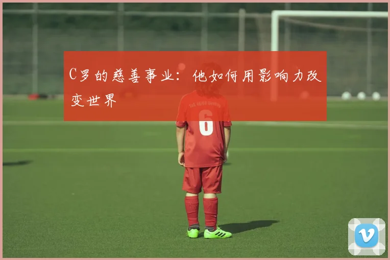 C罗的慈善事业：他如何用影响力改变世界
